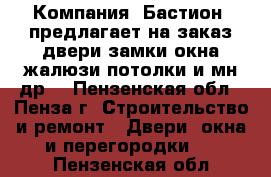  Компания «Бастион» предлагает на заказ двери,замки,окна,жалюзи,потолки и мн.др. - Пензенская обл., Пенза г. Строительство и ремонт » Двери, окна и перегородки   . Пензенская обл.